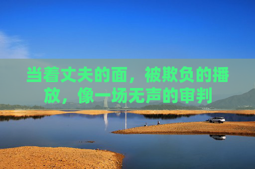 当着丈夫的面,被欺负的播放,像一场无声的审判 当着丈夫的面,被欺负的播放,像一场无声的审判