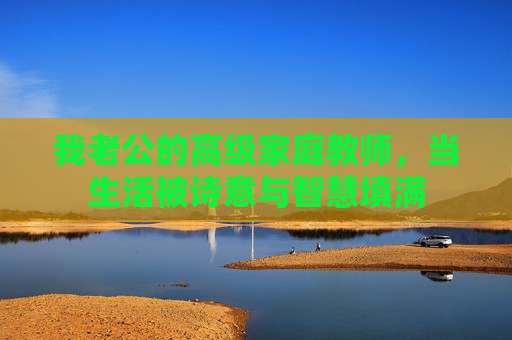我老公的高级家庭教师,当生活被诗意与智慧填满 我老公的高级家庭教师,当生活被诗意与智慧填满