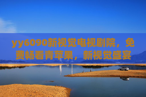 yy6090新视觉电视剧院,免费畅看青苹果,新视觉盛宴尽在掌握 yy6090新视觉电视剧院,免费畅看青苹果,新视觉盛宴尽在掌握