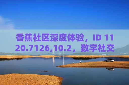 香蕉社区深度体验,ID 1120.7126,10.2,数字社交中的连接与成长,香蕉社区深度体验,数字社交中的连接与成长(ID 1120.7126,10.2) 香蕉社区深度体验,ID 1120.7126,10.2,数字社交中的连接与成长,香蕉社区深度体验,数字社交中的连接与成长(ID 1120.7126,10.2)