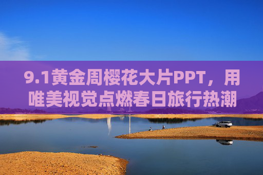 9.1黄金周樱花大片PPT,用唯美视觉点燃春日旅行热潮 9.1黄金周樱花大片PPT,用唯美视觉点燃春日旅行热潮