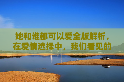 她和谁都可以爱全版解析，在爱情选择中，我们看见的独立与自由，她和谁都可以全版解析，爱情选择中的独立与自由