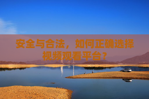 安全与合法，如何正确选择视频观看平台？