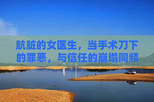 肮脏的女医生,当手术刀下的罪恶,与信任的崩塌同频共振,肮脏的女医生,手术刀下的罪恶与信任崩塌同频共振 肮脏的女医生,当手术刀下的罪恶,与信任的崩塌同频共振,肮脏的女医生,手术刀下的罪恶与信任崩塌同频共振