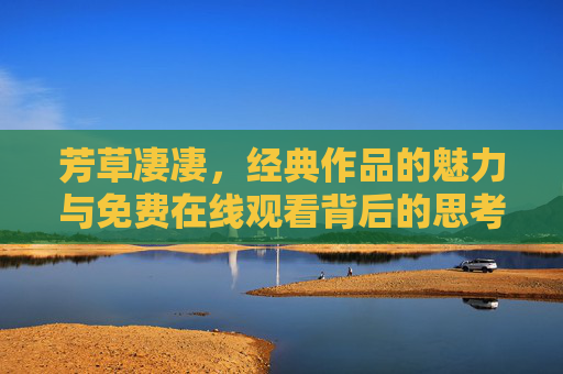 芳草凄凄,经典作品的魅力与免费在线观看背后的思考,芳草凄凄,经典作品的魅力与免费在线观看背后的思考 芳草凄凄,经典作品的魅力与免费在线观看背后的思考,芳草凄凄,经典作品的魅力与免费在线观看背后的思考