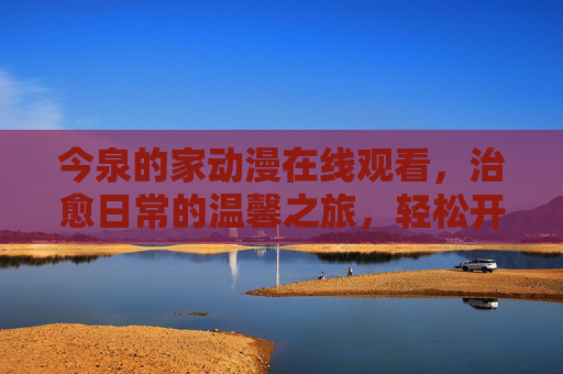 今泉的家动漫在线观看,治愈日常的温馨之旅,轻松开启追番新体验,今泉的家,治愈日常的温馨之旅,轻松开启追番新体验 今泉的家动漫在线观看,治愈日常的温馨之旅,轻松开启追番新体验,今泉的家,治愈日常的温馨之旅,轻松开启追番新体验