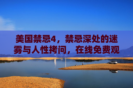 美国禁忌4,禁忌深处的迷雾与人性拷问,在线免费观看完整版,直击灵魂的惊悚盛宴 美国禁忌4,禁忌深处的迷雾与人性拷问,在线免费观看完整版,直击灵魂的惊悚盛宴