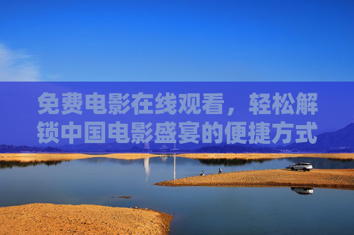 免费电影在线观看,轻松解锁中国电影盛宴的便捷方式,免费电影在线观看,轻松解锁中国电影盛宴的便捷方式 免费电影在线观看,轻松解锁中国电影盛宴的便捷方式,免费电影在线观看,轻松解锁中国电影盛宴的便捷方式