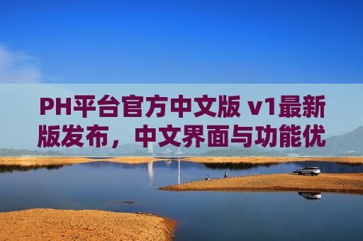 PH平台官方中文版 v1最新版发布,中文界面与功能优化,助力开发者高效构建应用,PH平台官方中文版v1发布,中文界面与功能优化,助力开发者高效构建应用 PH平台官方中文版 v1最新版发布,中文界面与功能优化,助力开发者高效构建应用,PH平台官方中文版v1发布,中文界面与功能优化,助力开发者高效构建应用