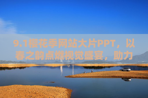 9.1樱花季网站大片PPT,以春之韵点燃视觉盛宴,助力品牌春日焕新 9.1樱花季网站大片PPT,以春之韵点燃视觉盛宴,助力品牌春日焕新