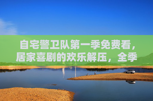 自宅警卫队第一季免费看,居家喜剧的欢乐解压,全季精彩值得追更 自宅警卫队第一季免费看,居家喜剧的欢乐解压,全季精彩值得追更