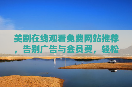 美剧在线观看免费网站推荐,告别广告与会员费,轻松追剧新体验 美剧在线观看免费网站推荐,告别广告与会员费,轻松追剧新体验