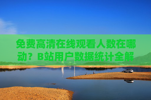 免费高清在线观看人数在哪动?B站用户数据统计全解析,免费高清在线观看人数在哪动?B站用户数据统计全解析 免费高清在线观看人数在哪动?B站用户数据统计全解析,免费高清在线观看人数在哪动?B站用户数据统计全解析