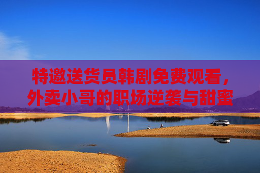 特邀送货员韩剧免费观看,外卖小哥的职场逆袭与甜蜜邂逅,甜宠剧里藏着成长与机遇 特邀送货员韩剧免费观看,外卖小哥的职场逆袭与甜蜜邂逅,甜宠剧里藏着成长与机遇