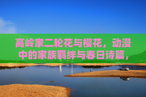 高岭家二轮花与樱花,动漫中的家族羁绊与春日诗篇,高岭家二轮花与樱花,家族羁绊与春日诗篇的动漫解读 高岭家二轮花与樱花,动漫中的家族羁绊与春日诗篇,高岭家二轮花与樱花,家族羁绊与春日诗篇的动漫解读