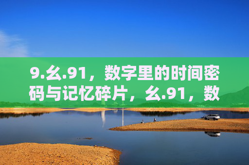 9.幺.91,数字里的时间密码与记忆碎片,幺.91,数字里的时间密码与记忆碎片 9.幺.91,数字里的时间密码与记忆碎片,幺.91,数字里的时间密码与记忆碎片