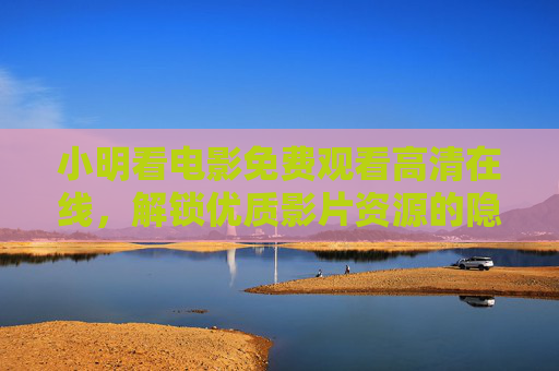 小明看电影免费观看高清在线,解锁优质影片资源的隐藏路径,小明看电影免费高清在线,解锁优质影片资源的隐藏路径 小明看电影免费观看高清在线,解锁优质影片资源的隐藏路径,小明看电影免费高清在线,解锁优质影片资源的隐藏路径