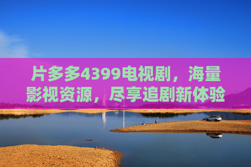 片多多4399电视剧，海量影视资源，尽享追剧新体验，片多多4399电视剧，海量影视资源，尽享追剧新体验