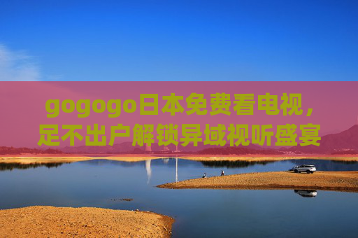 gogogo日本免费看电视,足不出户解锁异域视听盛宴?免费观看的奥秘与注意事项 gogogo日本免费看电视,足不出户解锁异域视听盛宴?免费观看的奥秘与注意事项