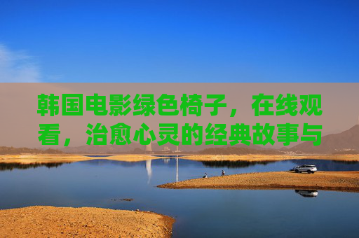 韩国电影绿色椅子，在线观看，治愈心灵的经典故事与视觉盛宴，韩国电影绿色椅子，治愈心灵的经典故事与视觉盛宴（在线观看）