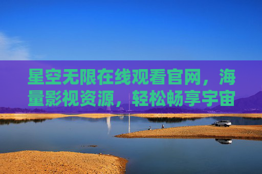 星空无限在线观看官网，海量影视资源，轻松畅享宇宙级视听盛宴，星空无限在线观看官网，海量影视资源，轻松畅享宇宙级视听盛宴