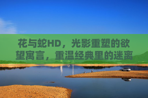 花与蛇HD,光影重塑的欲望寓言,重温经典里的迷离诱惑与人性幽微,花与蛇HD,光影重塑的欲望寓言,重温经典里的迷离诱惑与人性幽微 花与蛇HD,光影重塑的欲望寓言,重温经典里的迷离诱惑与人性幽微,花与蛇HD,光影重塑的欲望寓言,重温经典里的迷离诱惑与人性幽微
