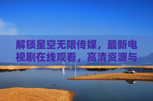解锁星空无限传媒,最新电视剧在线观看,高清资源与优质推荐,让你追剧无忧,解锁星空无限传媒,最新电视剧在线观看,高清资源与优质推荐,追剧无忧 解锁星空无限传媒,最新电视剧在线观看,高清资源与优质推荐,让你追剧无忧,解锁星空无限传媒,最新电视剧在线观看,高清资源与优质推荐,追剧无忧