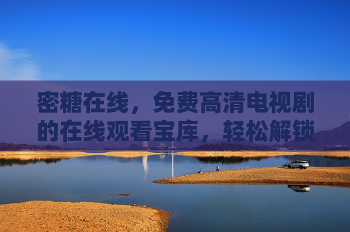 密糖在线,免费高清电视剧的在线观看宝库,轻松解锁影视盛宴,密糖在线,免费高清电视剧在线观看宝库,轻松解锁影视盛宴 密糖在线,免费高清电视剧的在线观看宝库,轻松解锁影视盛宴,密糖在线,免费高清电视剧在线观看宝库,轻松解锁影视盛宴