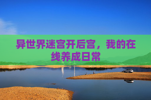 异世界迷宫开后宫,我的在线养成日常 异世界迷宫开后宫,我的在线养成日常
