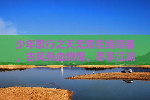 少年歌行之天无双在线观看,古风热血燃情,尽享江湖风华与少年豪情,少年歌行之天无双在线观看,古风热血燃情,尽享江湖风华与少年豪情 少年歌行之天无双在线观看,古风热血燃情,尽享江湖风华与少年豪情,少年歌行之天无双在线观看,古风热血燃情,尽享江湖风华与少年豪情