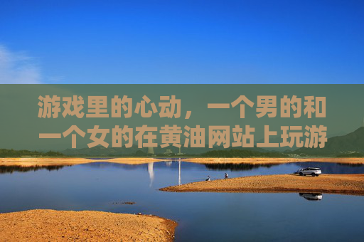 游戏里的心动,一个男的和一个女的在黄油网站上玩游戏,虚拟情缘与现实迷雾交织,黄油游戏里的心动,虚拟情缘与现实的迷雾交织 游戏里的心动,一个男的和一个女的在黄油网站上玩游戏,虚拟情缘与现实迷雾交织,黄油游戏里的心动,虚拟情缘与现实的迷雾交织