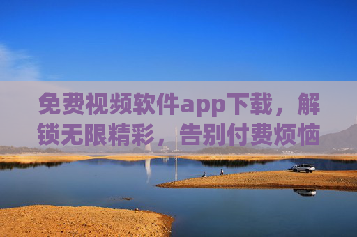 免费视频软件app下载,解锁无限精彩,告别付费烦恼! 免费视频软件app下载,解锁无限精彩,告别付费烦恼!