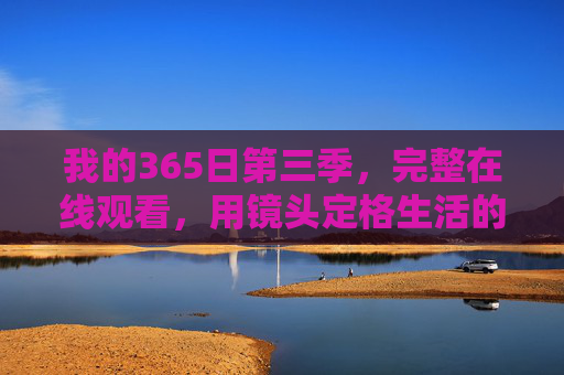 我的365日第三季,完整在线观看,用镜头定格生活的温暖与力量,我的365日第三季完整在线观看,镜头定格生活的温暖与力量 我的365日第三季,完整在线观看,用镜头定格生活的温暖与力量,我的365日第三季完整在线观看,镜头定格生活的温暖与力量