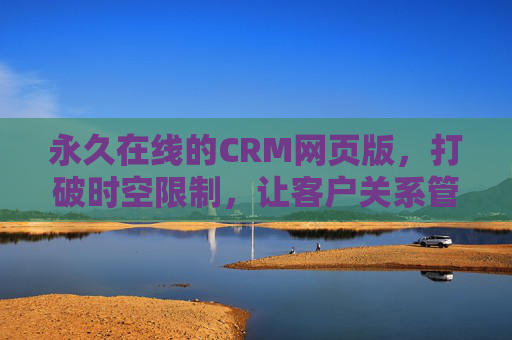永久在线的CRM网页版,打破时空限制,让客户关系管理永不停歇 永久在线的CRM网页版,打破时空限制,让客户关系管理永不停歇