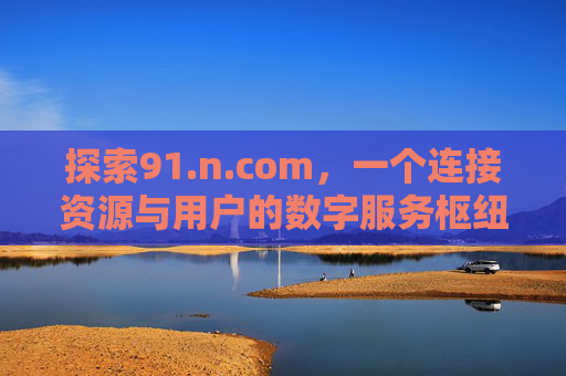 探索91.n.com,一个连接资源与用户的数字服务枢纽,探索91.n.com,一个连接资源与用户的数字服务枢纽 探索91.n.com,一个连接资源与用户的数字服务枢纽,探索91.n.com,一个连接资源与用户的数字服务枢纽