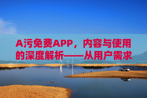 A污免费APP,内容与使用的深度解析——从用户需求到潜在风险的全景透视,A污免费APP,内容与使用的深度解析——从用户需求到潜在风险的全景透视 A污免费APP,内容与使用的深度解析——从用户需求到潜在风险的全景透视,A污免费APP,内容与使用的深度解析——从用户需求到潜在风险的全景透视