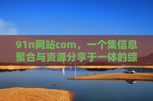 91n网站com,一个集信息聚合与资源分享于一体的综合性网络平台,91n网站com,集信息聚合与资源分享的综合性网络平台 91n网站com,一个集信息聚合与资源分享于一体的综合性网络平台,91n网站com,集信息聚合与资源分享的综合性网络平台