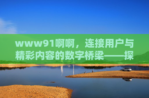 www91啊啊,连接用户与精彩内容的数字桥梁——探索其独特魅力与互动价值,www91啊啊,连接用户与精彩内容的数字桥梁——探索其独特魅力与互动价值 www91啊啊,连接用户与精彩内容的数字桥梁——探索其独特魅力与互动价值,www91啊啊,连接用户与精彩内容的数字桥梁——探索其独特魅力与互动价值