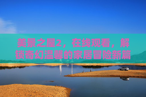 美景之屋2,在线观看,解锁奇幻温馨的家居冒险新篇章,美景之屋2,在线观看,解锁奇幻温馨的家居冒险新篇章 美景之屋2,在线观看,解锁奇幻温馨的家居冒险新篇章,美景之屋2,在线观看,解锁奇幻温馨的家居冒险新篇章