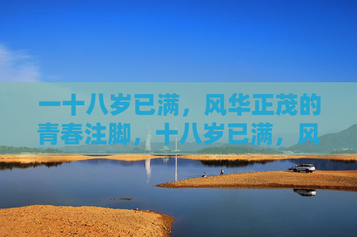 一十八岁已满,风华正茂的青春注脚,十八岁已满,风华正茂的青春注脚 一十八岁已满,风华正茂的青春注脚,十八岁已满,风华正茂的青春注脚