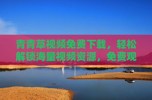青青草视频免费下载,轻松解锁海量视频资源,免费观看与下载两不误,青青草视频免费下载,海量资源轻松解锁,免费观看与下载两不误 青青草视频免费下载,轻松解锁海量视频资源,免费观看与下载两不误,青青草视频免费下载,海量资源轻松解锁,免费观看与下载两不误
