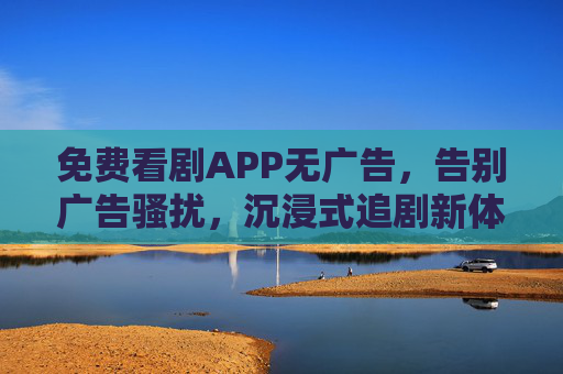 免费看剧APP无广告，告别广告骚扰，沉浸式追剧新体验，无广告免费看剧APP，告别广告骚扰，沉浸式追剧新体验