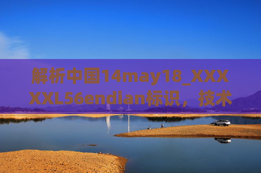 解析中国14may18_XXXXXL56endian标识,技术维度下的日期、标识与字节序解读,解析中国14may18_XXXXXL56endian标识,技术维度下的日期、标识与字节序解读 解析中国14may18_XXXXXL56endian标识,技术维度下的日期、标识与字节序解读,解析中国14may18_XXXXXL56endian标识,技术维度下的日期、标识与字节序解读
