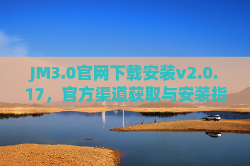 JM3.0官网下载安装v2.0.17,官方渠道获取与安装指南,JM3.0官网下载安装v2.0.17,官方渠道获取与安装指南 JM3.0官网下载安装v2.0.17,官方渠道获取与安装指南,JM3.0官网下载安装v2.0.17,官方渠道获取与安装指南
