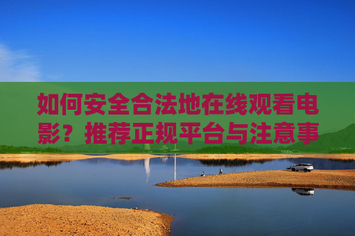 如何安全合法地在线观看电影?推荐正规平台与注意事项,安全合法在线看电影,正规平台推荐与注意事项 如何安全合法地在线观看电影?推荐正规平台与注意事项,安全合法在线看电影,正规平台推荐与注意事项