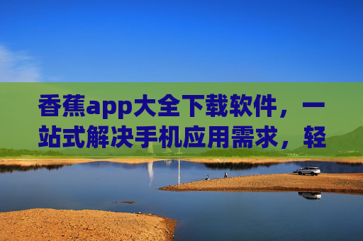 香蕉app大全下载软件,一站式解决手机应用需求,轻松畅玩各类热门应用 香蕉app大全下载软件,一站式解决手机应用需求,轻松畅玩各类热门应用
