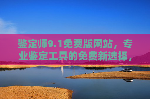 鉴定师9.1免费版网站,专业鉴定工具的免费新选择,助您高效识别与评估!鉴定师9.1免费版网站,专业鉴定工具的免费新选择,助您高效识别与评估! 鉴定师9.1免费版网站,专业鉴定工具的免费新选择,助您高效识别与评估!鉴定师9.1免费版网站,专业鉴定工具的免费新选择,助您高效识别与评估!