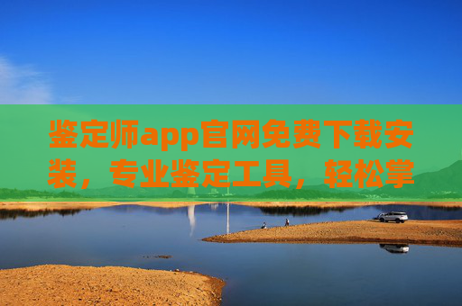 鉴定师app官网免费下载安装,专业鉴定工具,轻松掌握鉴定技能,鉴定师app官网免费下载安装,专业鉴定工具,轻松掌握鉴定技能 鉴定师app官网免费下载安装,专业鉴定工具,轻松掌握鉴定技能,鉴定师app官网免费下载安装,专业鉴定工具,轻松掌握鉴定技能