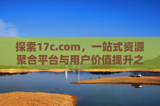 探索17c.com,一站式资源聚合平台与用户价值提升之路,探索17c.com,一站式资源聚合平台与用户价值提升之路 探索17c.com,一站式资源聚合平台与用户价值提升之路,探索17c.com,一站式资源聚合平台与用户价值提升之路