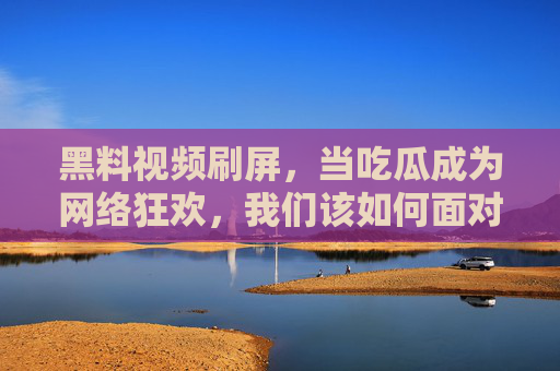 黑料视频刷屏,当吃瓜成为网络狂欢,我们该如何面对?黑料视频刷屏,当网络吃瓜成狂欢,我们该如何面对? 黑料视频刷屏,当吃瓜成为网络狂欢,我们该如何面对?黑料视频刷屏,当网络吃瓜成狂欢,我们该如何面对?
